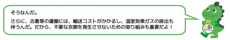 そうなんだ。さらに古着等の運搬には輸送コストがかかるし温室効果ガスの排出も伴うから、不要な衣類を発生させないための取組も重要だよ