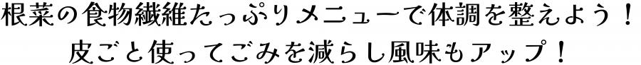 根菜の食物繊維たっぷりメニューで体調を整えよう。皮ごと使ってごみを減らし風味もアップ。