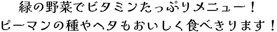 緑の野菜でビタミンたっぷりメニュー。ピーマンの種やヘタもおいしく食べきり。