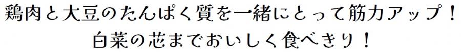鶏肉と大豆のたんぱく質を一緒にとって筋力アップ！白菜の芯までおいしく食べきり！