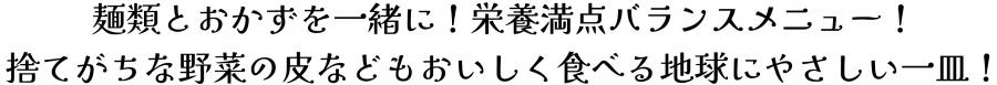 麺類とおかずを一緒に！栄養満点バランスメニュー！捨てがちな野菜の皮などもおいしく食べる地球にやさしい一皿！