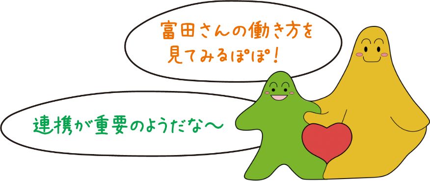 富田さんの働き方を見てみるぽぽ！連携が重要のようだな