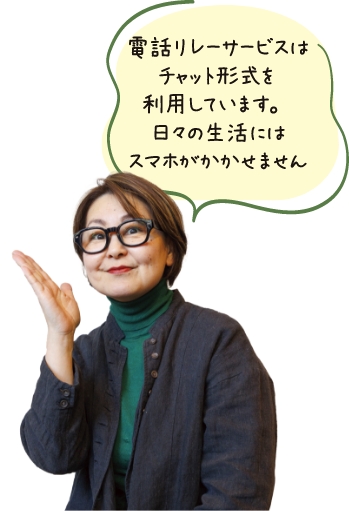 電話リレーサービスはチャット形式を利用しています。日々の生活にはスマホがかかせません