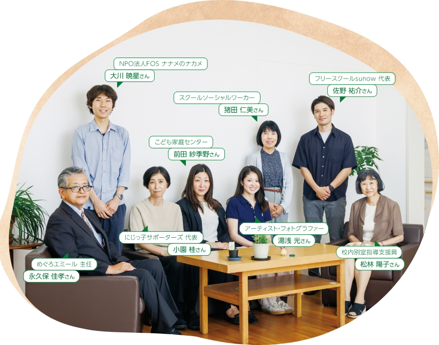 NPO法人FOS ナナメのナカメ 大川 暁星さん、スクールソーシャルワーカー 猪田 仁美さん、フリースクールsunow 代表 佐野 祐介さん、こども家庭センター 前田 紗季野さん、めぐろエミール 主任 永久保 佳孝さん、にじっ子サポーターズ 代表 小園 桂さん、アーティスト・フォトグラファー 湯浅 光さん、校内別室指導支援員 松林 陽子さん